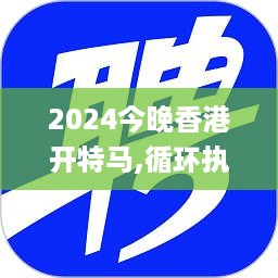 2024今晚香港开特马,循环执行落实解答解释_视频版46.117